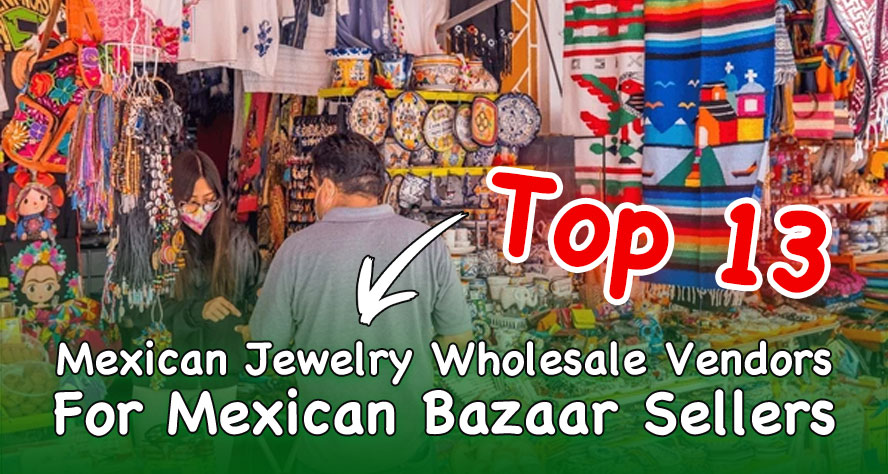 The Top 13 Mexican Jewelry Wholesale Vendors For Mexican Bazaar Sellers